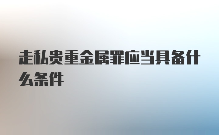 走私贵重金属罪应当具备什么条件