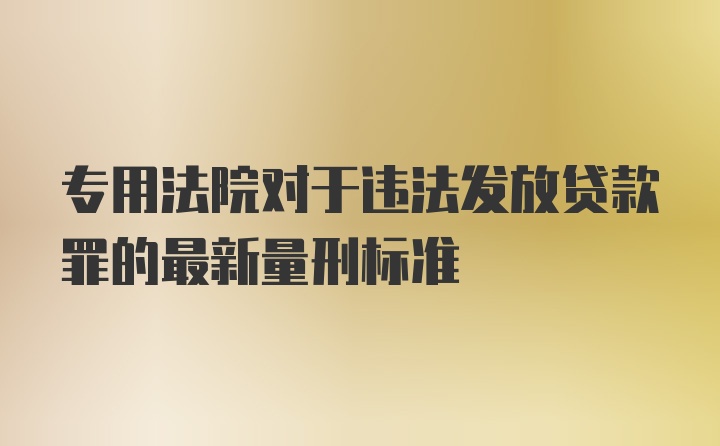 专用法院对于违法发放贷款罪的最新量刑标准