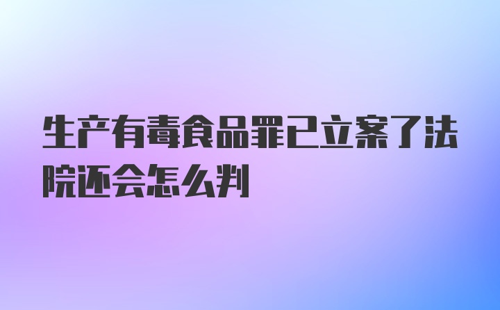 生产有毒食品罪已立案了法院还会怎么判