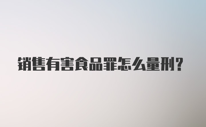 销售有害食品罪怎么量刑?