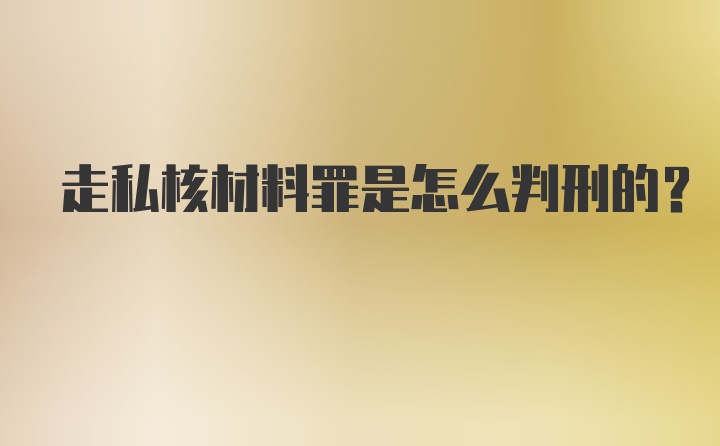 走私核材料罪是怎么判刑的？