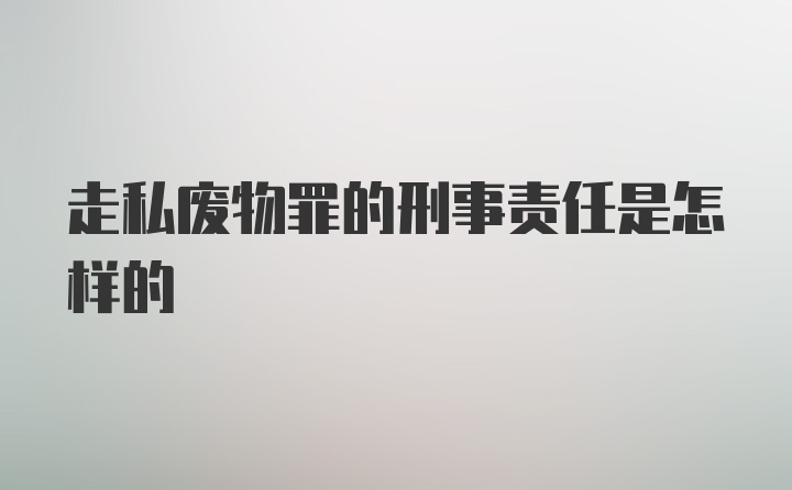 走私废物罪的刑事责任是怎样的