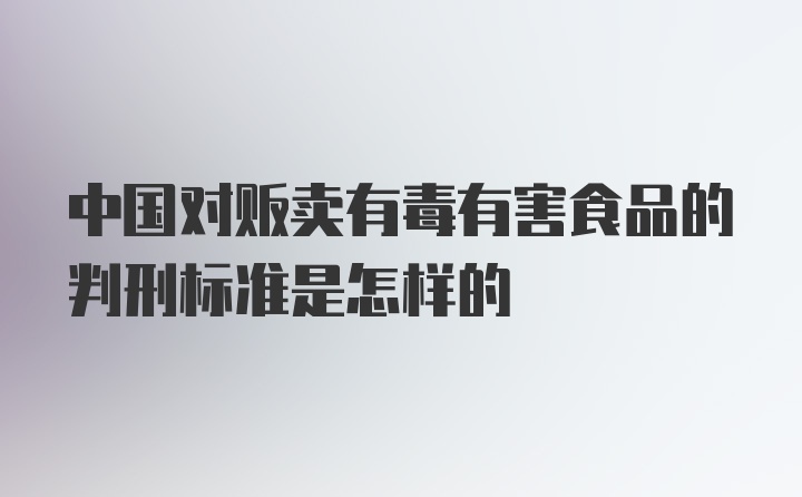 中国对贩卖有毒有害食品的判刑标准是怎样的