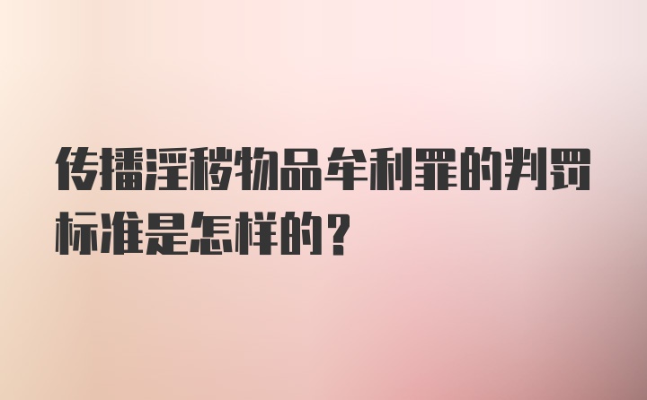 传播淫秽物品牟利罪的判罚标准是怎样的?