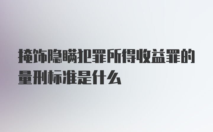 掩饰隐瞒犯罪所得收益罪的量刑标准是什么