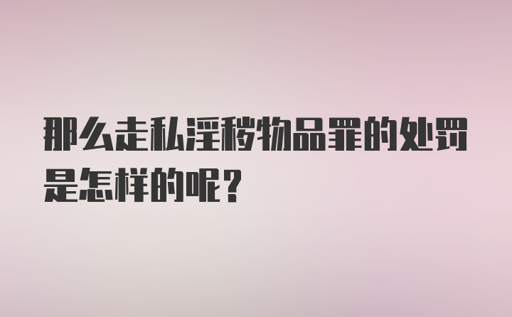 那么走私淫秽物品罪的处罚是怎样的呢？