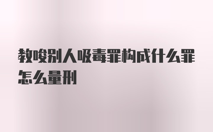 教唆别人吸毒罪构成什么罪怎么量刑