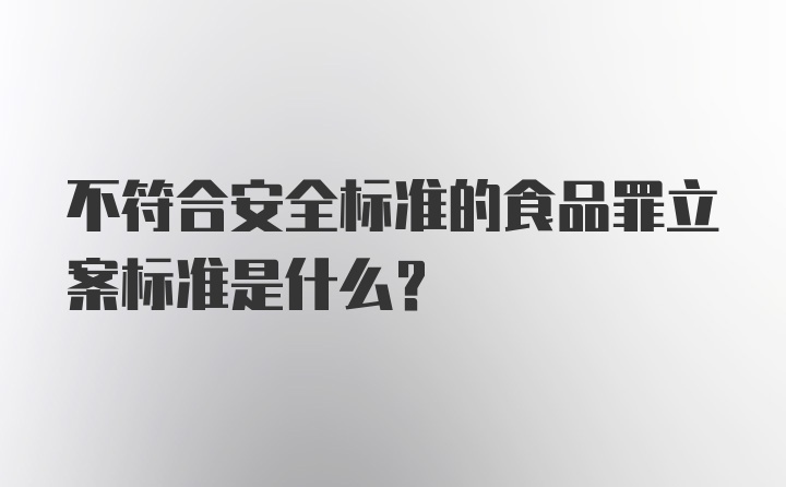 不符合安全标准的食品罪立案标准是什么？