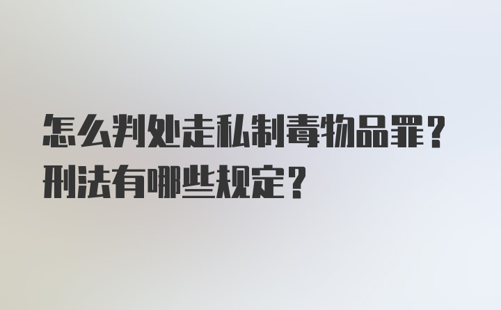 怎么判处走私制毒物品罪？刑法有哪些规定？