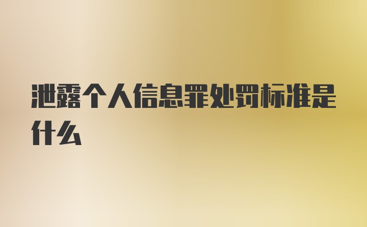 泄露个人信息罪处罚标准是什么