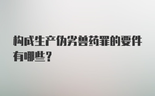 构成生产伪劣兽药罪的要件有哪些?