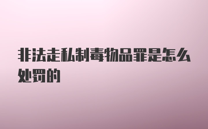 非法走私制毒物品罪是怎么处罚的