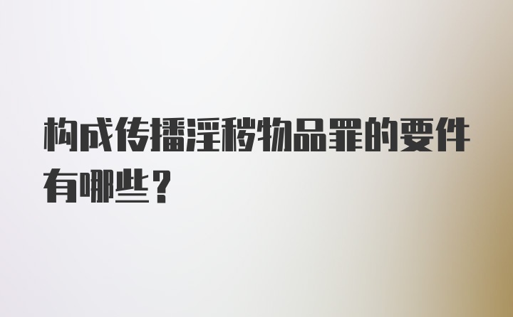 构成传播淫秽物品罪的要件有哪些？