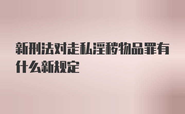 新刑法对走私淫秽物品罪有什么新规定