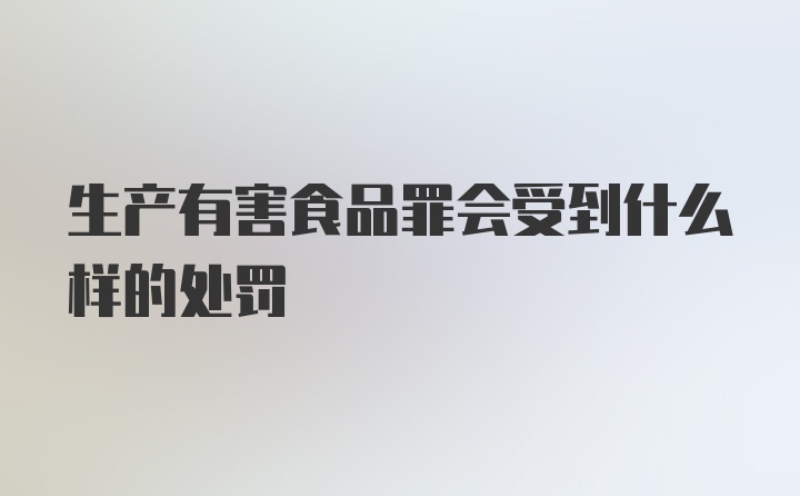 生产有害食品罪会受到什么样的处罚