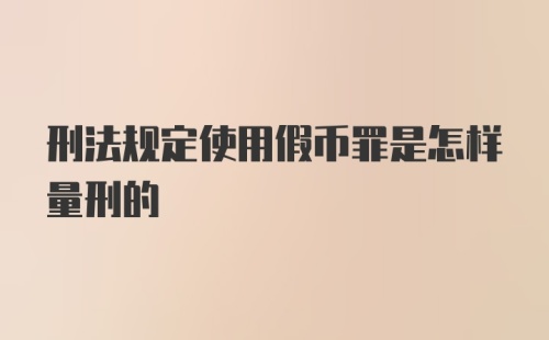 刑法规定使用假币罪是怎样量刑的