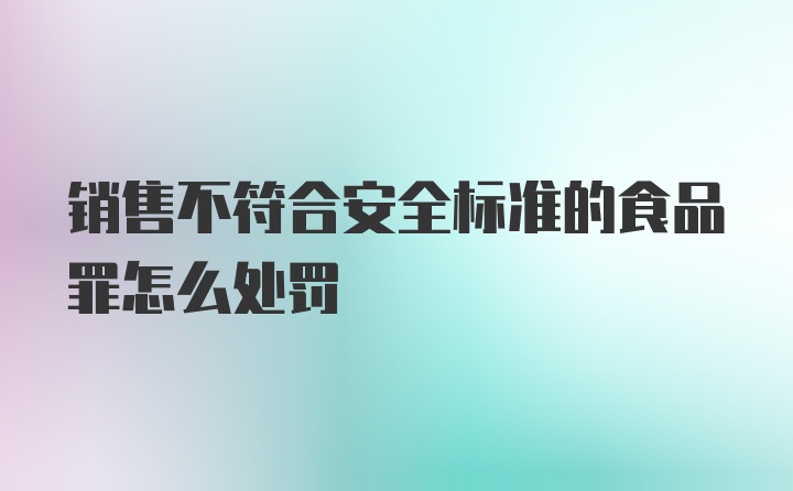 销售不符合安全标准的食品罪怎么处罚