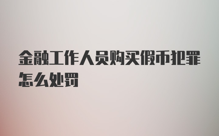 金融工作人员购买假币犯罪怎么处罚