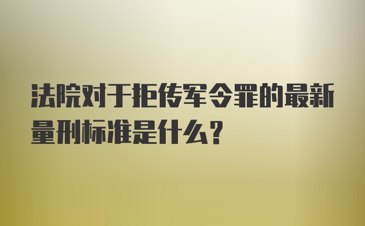 法院对于拒传军令罪的最新量刑标准是什么?