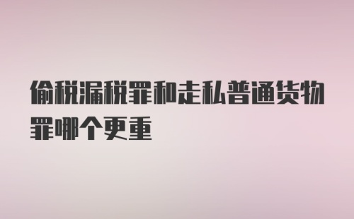 偷税漏税罪和走私普通货物罪哪个更重