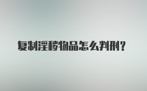 复制淫秽物品怎么判刑？