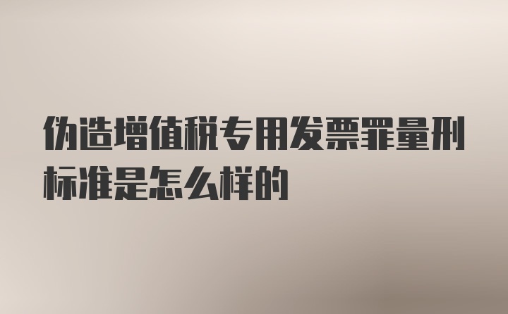 伪造增值税专用发票罪量刑标准是怎么样的