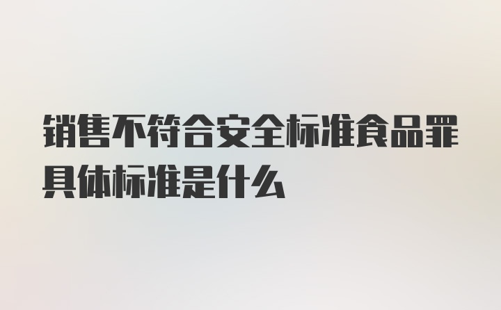 销售不符合安全标准食品罪具体标准是什么