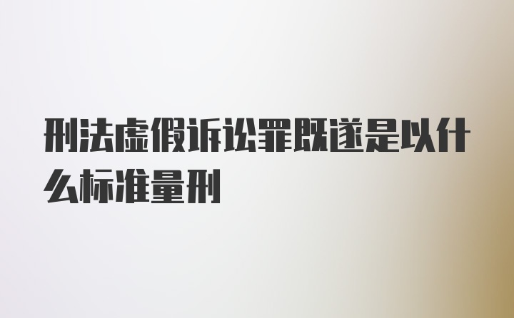 刑法虚假诉讼罪既遂是以什么标准量刑