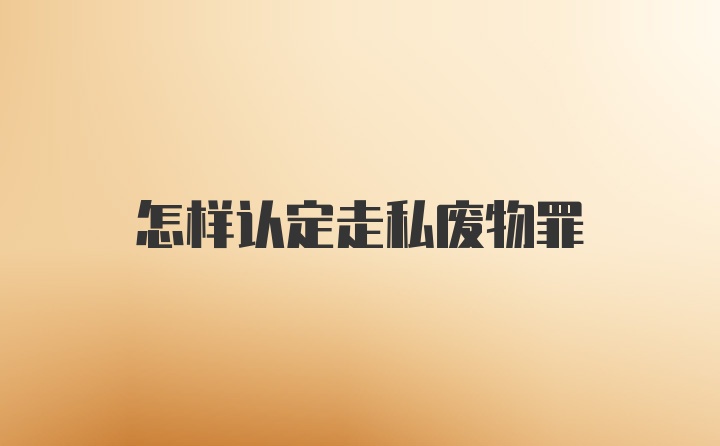 怎样认定走私废物罪