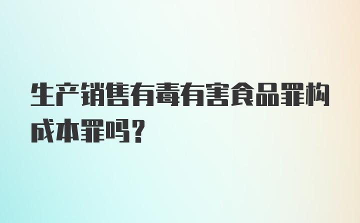 生产销售有毒有害食品罪构成本罪吗？