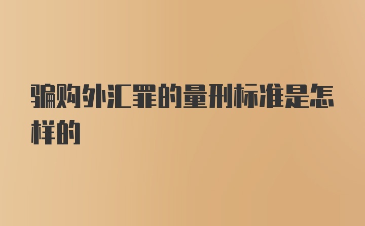 骗购外汇罪的量刑标准是怎样的