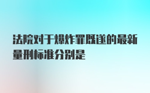 法院对于爆炸罪既遂的最新量刑标准分别是