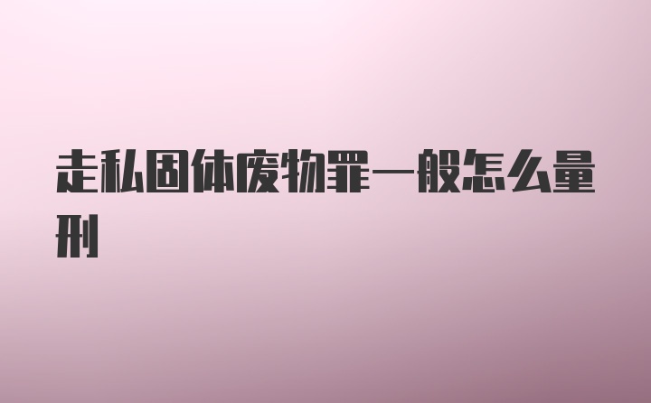 走私固体废物罪一般怎么量刑