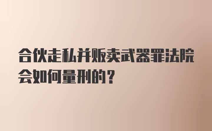 合伙走私并贩卖武器罪法院会如何量刑的？