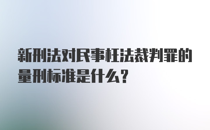 新刑法对民事枉法裁判罪的量刑标准是什么?