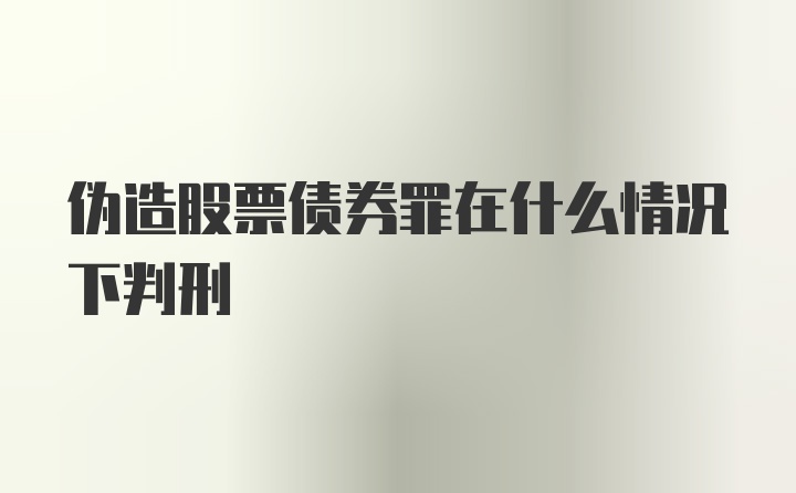 伪造股票债券罪在什么情况下判刑