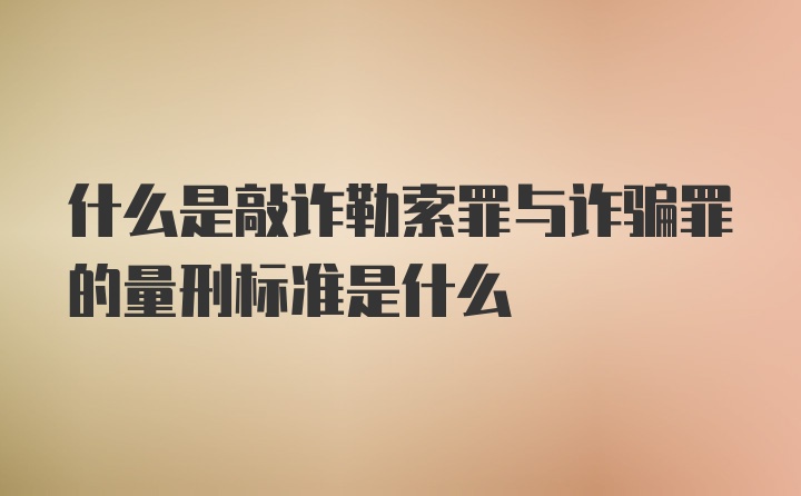 什么是敲诈勒索罪与诈骗罪的量刑标准是什么