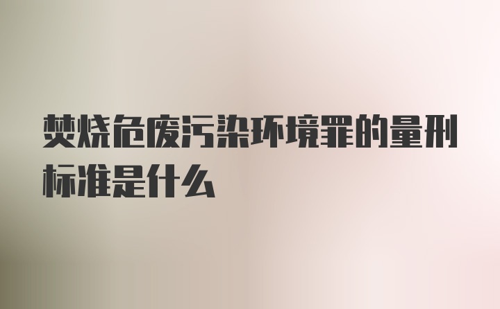 焚烧危废污染环境罪的量刑标准是什么