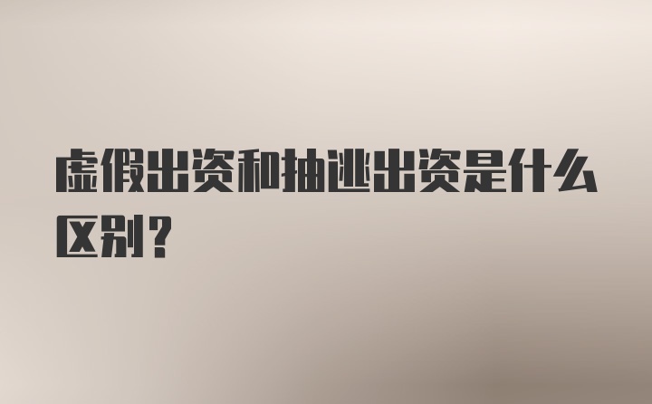 虚假出资和抽逃出资是什么区别?