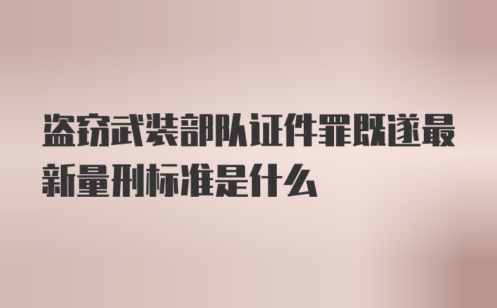 盗窃武装部队证件罪既遂最新量刑标准是什么