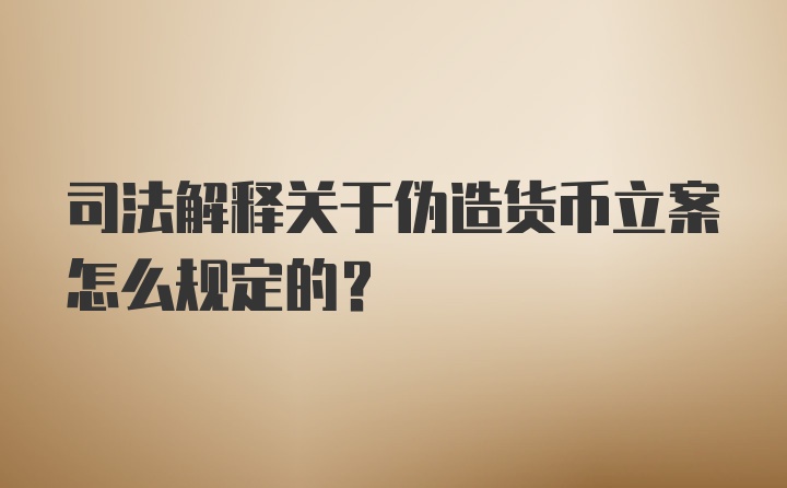 司法解释关于伪造货币立案怎么规定的?