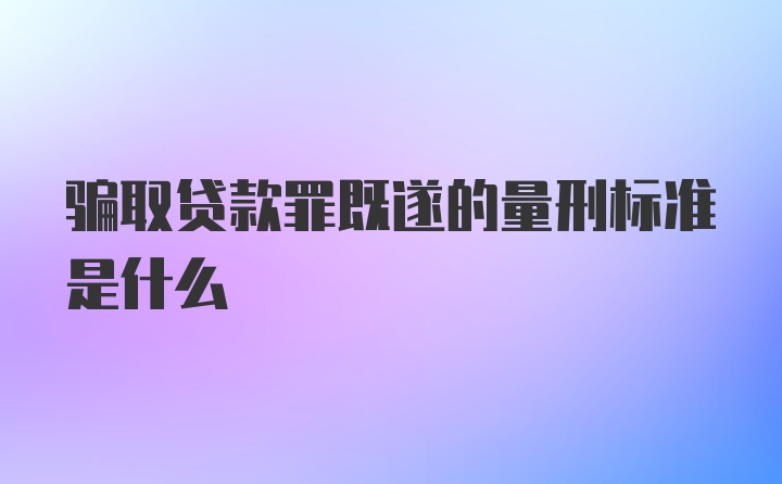 骗取贷款罪既遂的量刑标准是什么