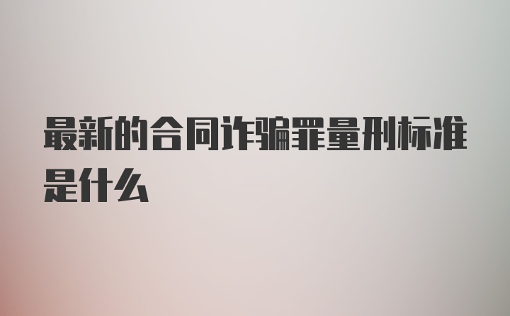 最新的合同诈骗罪量刑标准是什么