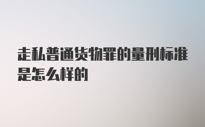 走私普通货物罪的量刑标准是怎么样的