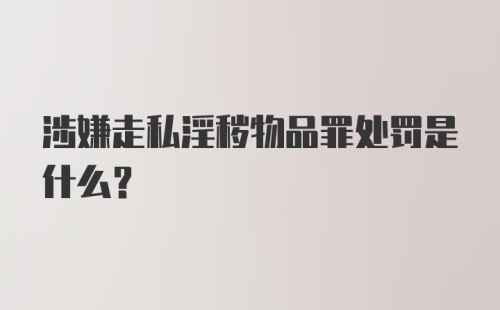 涉嫌走私淫秽物品罪处罚是什么?