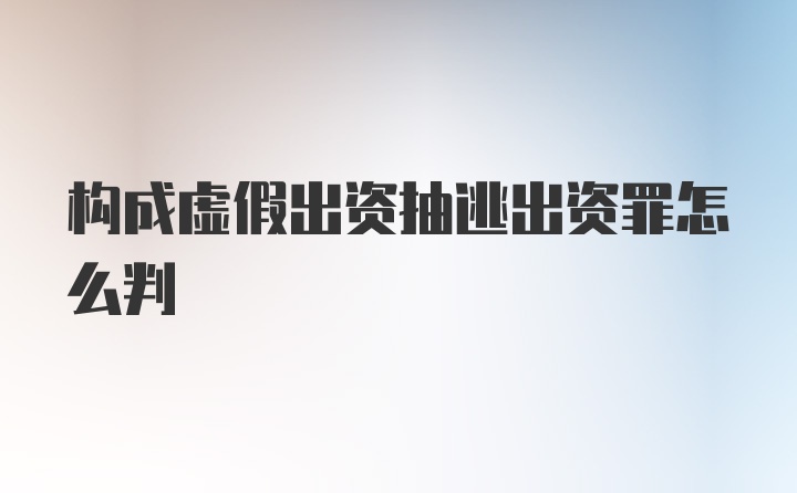 构成虚假出资抽逃出资罪怎么判