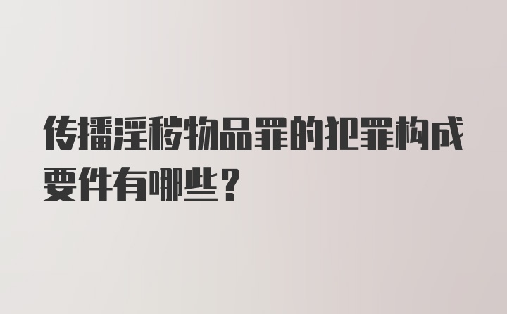 传播淫秽物品罪的犯罪构成要件有哪些？