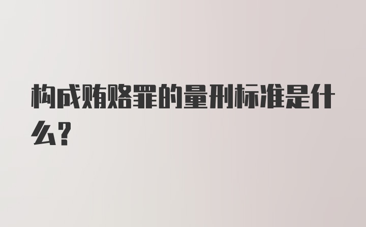 构成贿赂罪的量刑标准是什么？