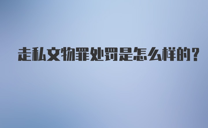 走私文物罪处罚是怎么样的？