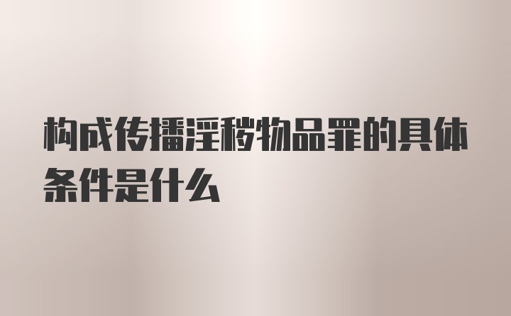 构成传播淫秽物品罪的具体条件是什么